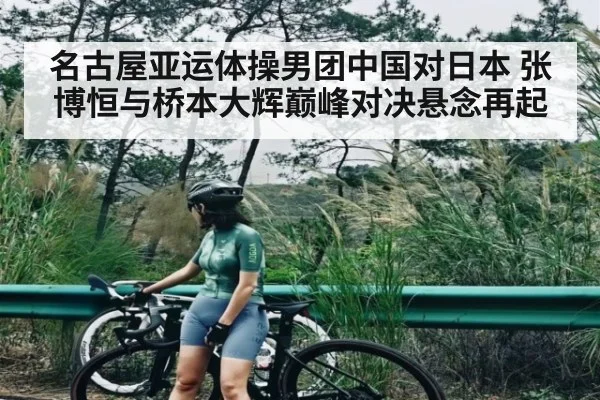 名古屋亚运体操男团中国对日本 张博恒与桥本大辉巅峰对决悬念再起