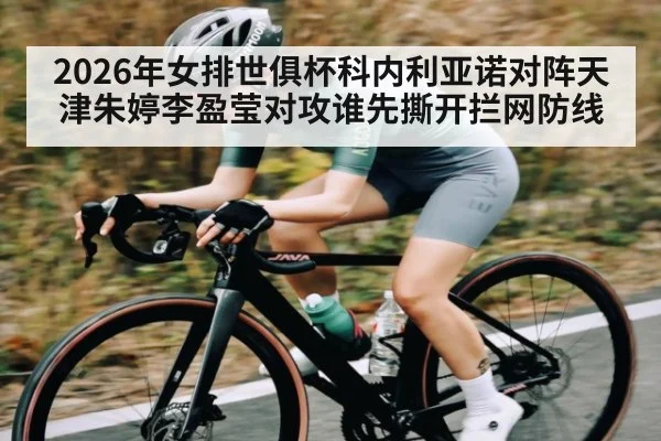 2026年女排世俱杯科内利亚诺对阵天津朱婷李盈莹对攻谁先撕开拦网防线